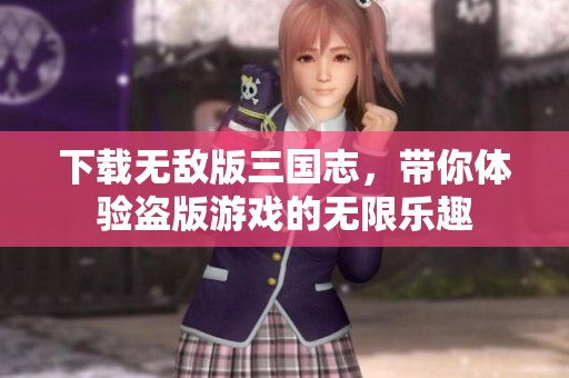 下载无敌版三国志，带你体验盗版游戏的无限乐趣