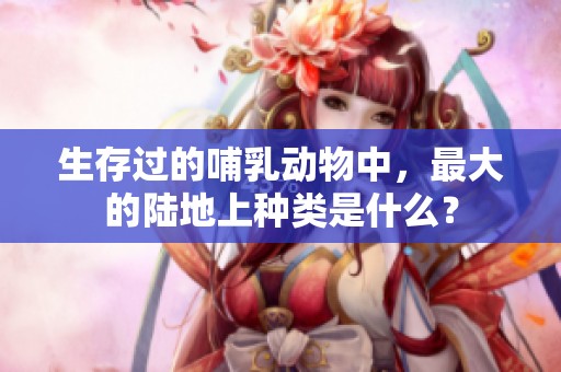 生存过的哺乳动物中，最大的陆地上种类是什么？