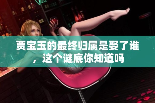 贾宝玉的最终归属是娶了谁，这个谜底你知道吗