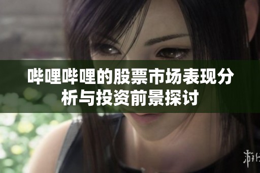 哔哩哔哩的股票市场表现分析与投资前景探讨