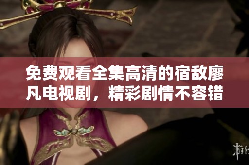 免费观看全集高清的宿敌廖凡电视剧，精彩剧情不容错过！