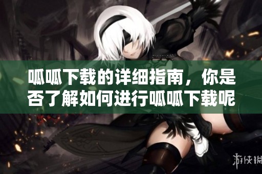 呱呱下载的详细指南，你是否了解如何进行呱呱下载呢