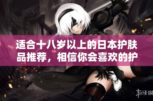 适合十八岁以上的日本护肤品推荐，相信你会喜欢的护肤体验