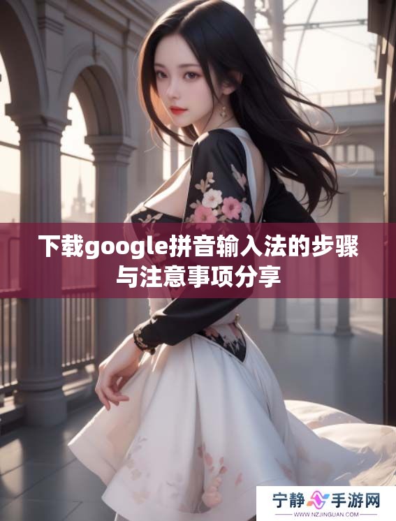 下载google拼音输入法的步骤与注意事项分享