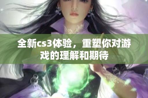 全新cs3体验，重塑你对游戏的理解和期待