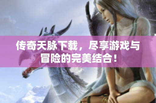 传奇天脉下载，尽享游戏与冒险的完美结合！