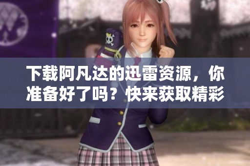 下载阿凡达的迅雷资源，你准备好了吗？快来获取精彩内容！