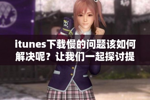 itunes下载慢的问题该如何解决呢？让我们一起探讨提高下载速度的方法。