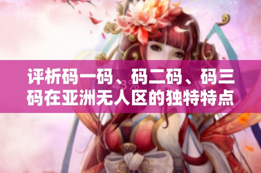 评析码一码、码二码、码三码在亚洲无人区的独特特点与魅力