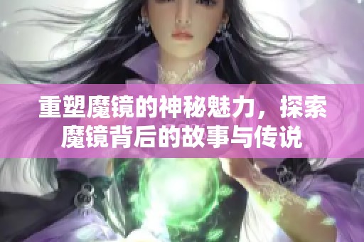 重塑魔镜的神秘魅力，探索魔镜背后的故事与传说