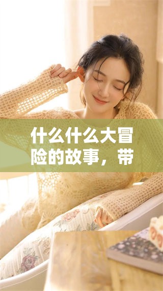 什么什么大冒险的故事，带你进入惊险刺激的旅程