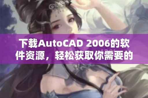 下载AutoCAD 2006的软件资源，轻松获取你需要的版本和安装方法