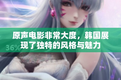 原声电影非常大度，韩国展现了独特的风格与魅力