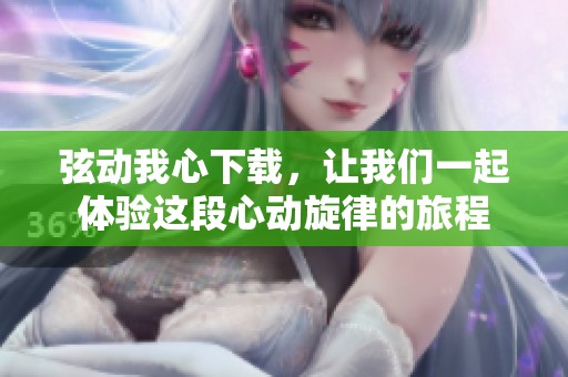 弦动我心下载，让我们一起体验这段心动旋律的旅程