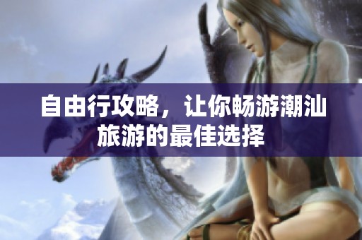 自由行攻略，让你畅游潮汕旅游的最佳选择