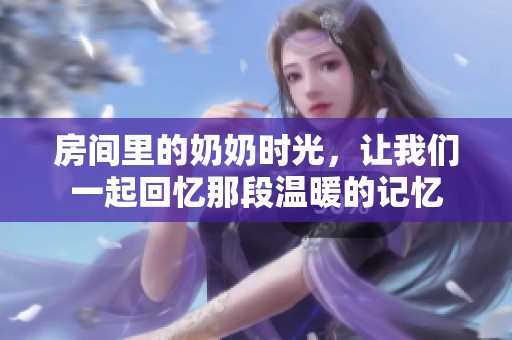 房间里的奶奶时光，让我们一起回忆那段温暖的记忆