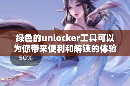 绿色的unlocker工具可以为你带来便利和解锁的体验