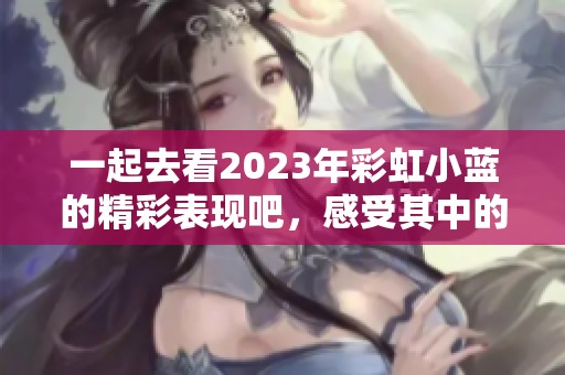 一起去看2023年彩虹小蓝的精彩表现吧，感受其中的魅力与乐趣！