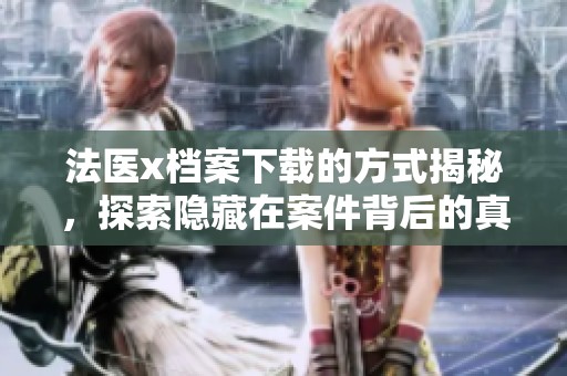法医x档案下载的方式揭秘，探索隐藏在案件背后的真相内容