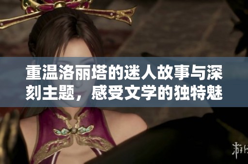 重温洛丽塔的迷人故事与深刻主题，感受文学的独特魅力与震撼力量