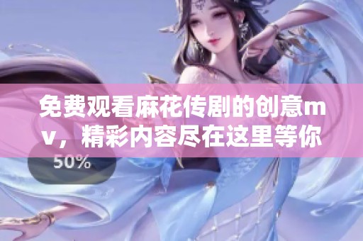 免费观看麻花传剧的创意mv，精彩内容尽在这里等你来探索