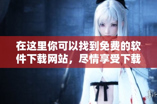 在这里你可以找到免费的软件下载网站，尽情享受下载乐趣吧