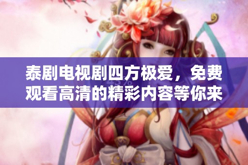 泰剧电视剧四方极爱，免费观看高清的精彩内容等你来发现！