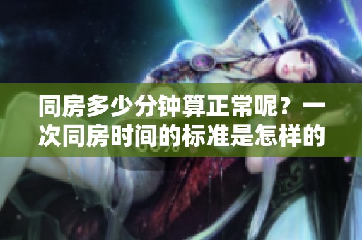 同房多少分钟算正常呢？一次同房时间的标准是怎样的呢？