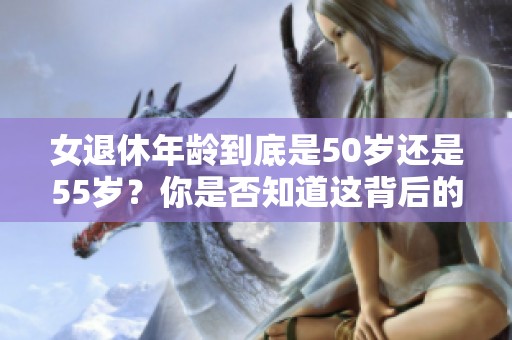 女退休年龄到底是50岁还是55岁？你是否知道这背后的原因是什么呢