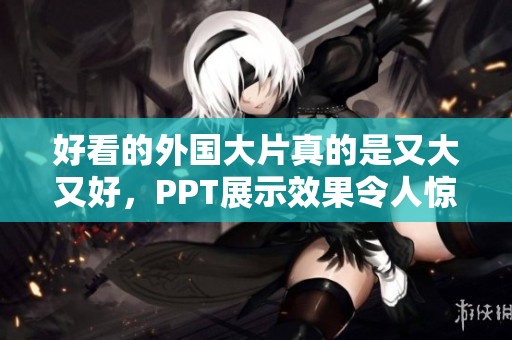 好看的外国大片真的是又大又好，PPT展示效果令人惊艳
