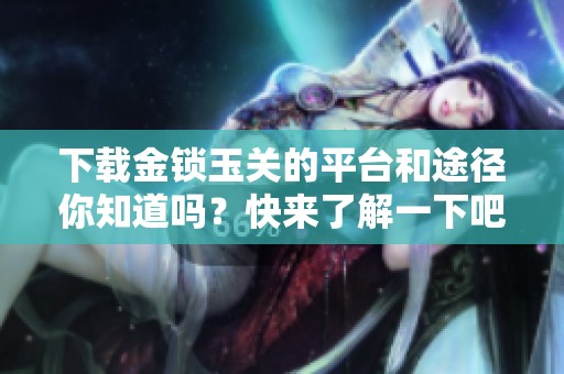 下载金锁玉关的平台和途径你知道吗？快来了解一下吧！