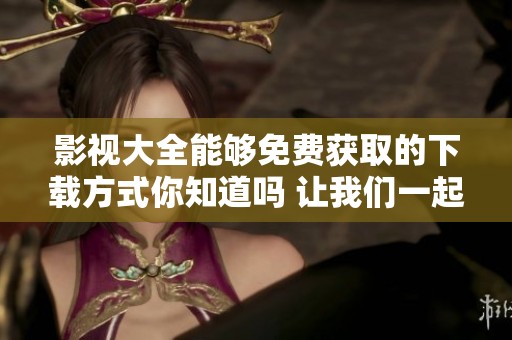 影视大全能够免费获取的下载方式你知道吗 让我们一起来看看吧