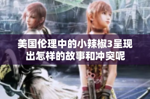 美国伦理中的小辣椒3呈现出怎样的故事和冲突呢