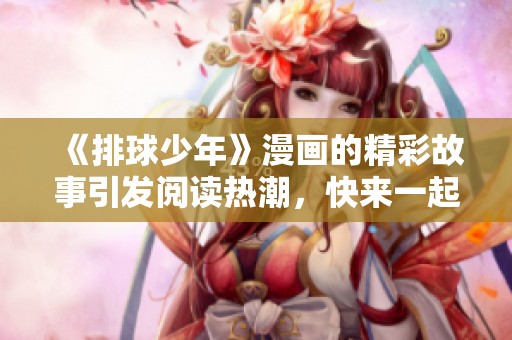 《排球少年》漫画的精彩故事引发阅读热潮，快来一起欣赏这部作品！