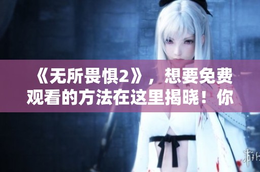 《无所畏惧2》，想要免费观看的方法在这里揭晓！你准备好了吗？