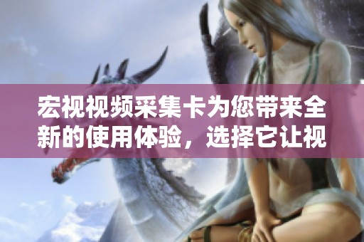 宏视视频采集卡为您带来全新的使用体验，选择它让视频采集更简单。