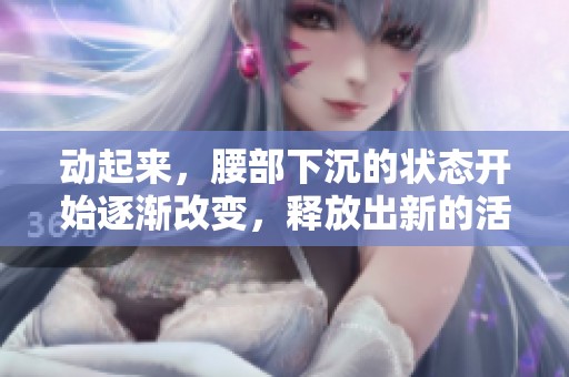 动起来，腰部下沉的状态开始逐渐改变，释放出新的活力