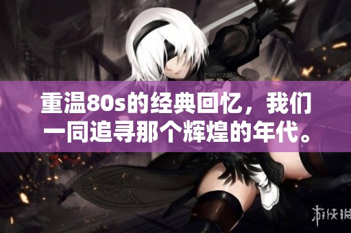 重温80s的经典回忆，我们一同追寻那个辉煌的年代。