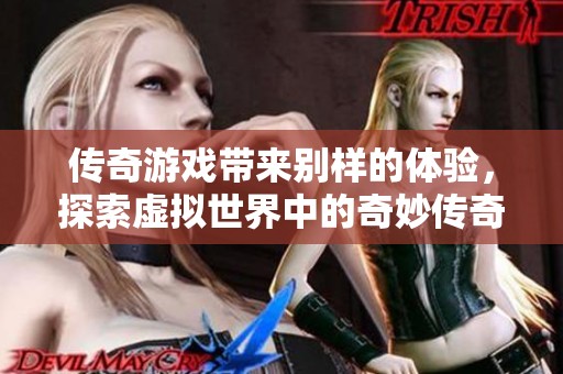 传奇游戏带来别样的体验，探索虚拟世界中的奇妙传奇故事