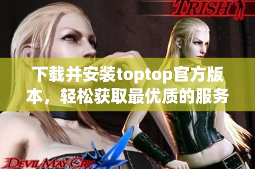 下载并安装toptop官方版本，轻松获取最优质的服务体验