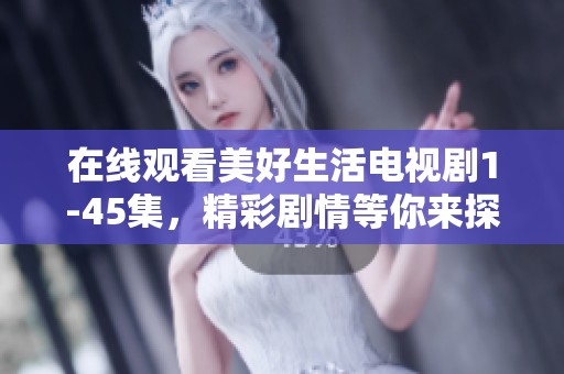在线观看美好生活电视剧1-45集，精彩剧情等你来探索体验
