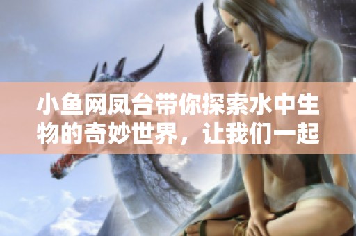 小鱼网凤台带你探索水中生物的奇妙世界，让我们一起了解这片水域的魅力所在