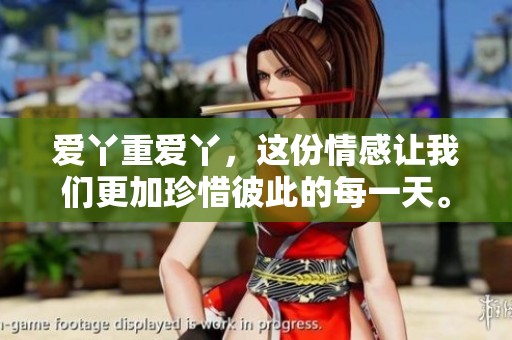 爱丫重爱丫，这份情感让我们更加珍惜彼此的每一天。