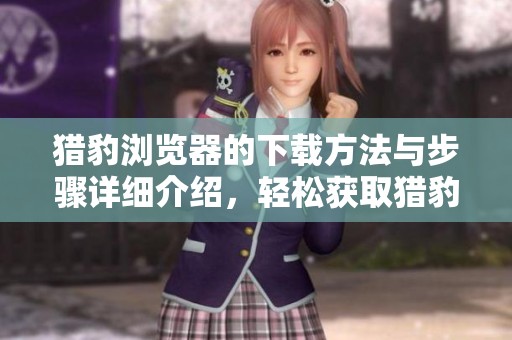 猎豹浏览器的下载方法与步骤详细介绍，轻松获取猎豹浏览器体验更快上网。