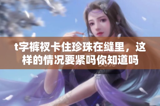 t字裤衩卡住珍珠在缝里，这样的情况要紧吗你知道吗