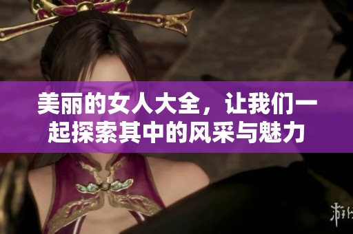美丽的女人大全，让我们一起探索其中的风采与魅力
