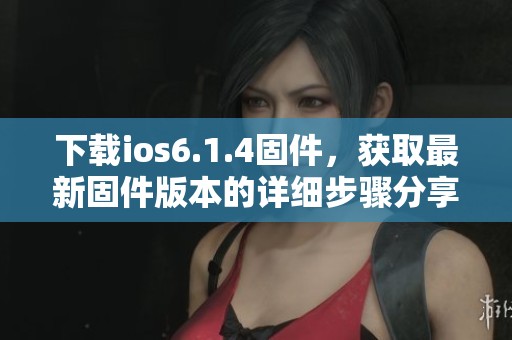 下载ios6.1.4固件，获取最新固件版本的详细步骤分享