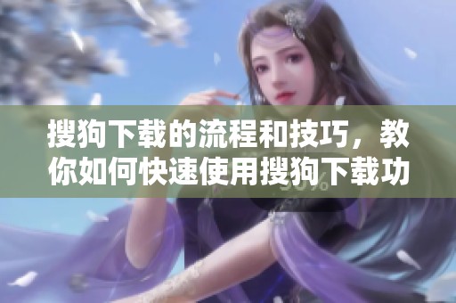 搜狗下载的流程和技巧，教你如何快速使用搜狗下载功能