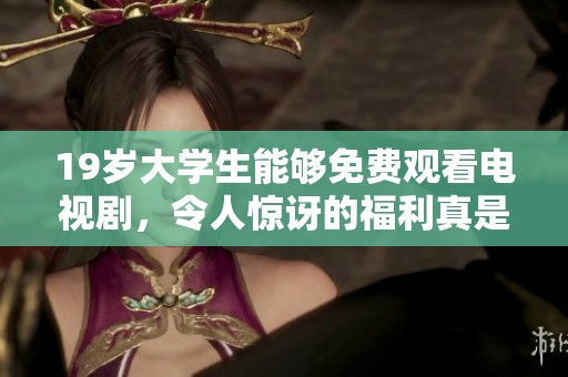 19岁大学生能够免费观看电视剧，令人惊讶的福利真是太让人羡慕了！