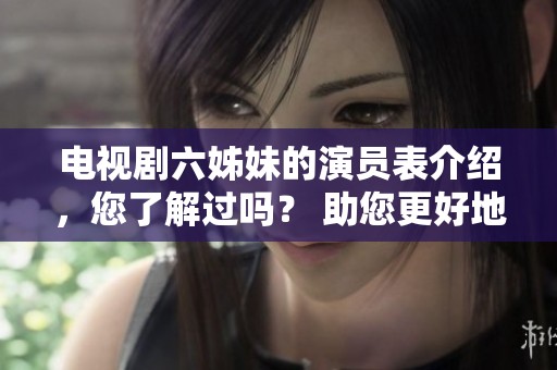 电视剧六姊妹的演员表介绍，您了解过吗？ 助您更好地认识剧中角色！